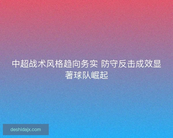 中超战术风格趋向务实 防守反击成效显著球队崛起
