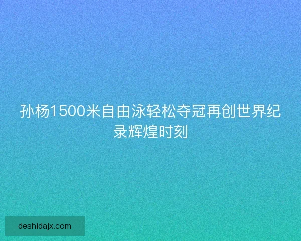 孙杨1500米自由泳轻松夺冠再创世界纪录辉煌时刻