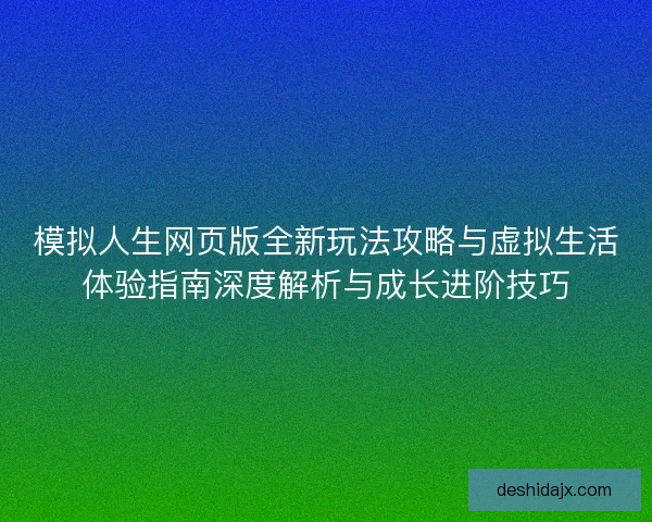模拟人生网页版全新玩法攻略与虚拟生活体验指南深度解析与成长进阶技巧