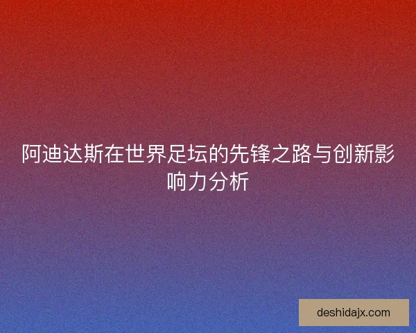 阿迪达斯在世界足坛的先锋之路与创新影响力分析