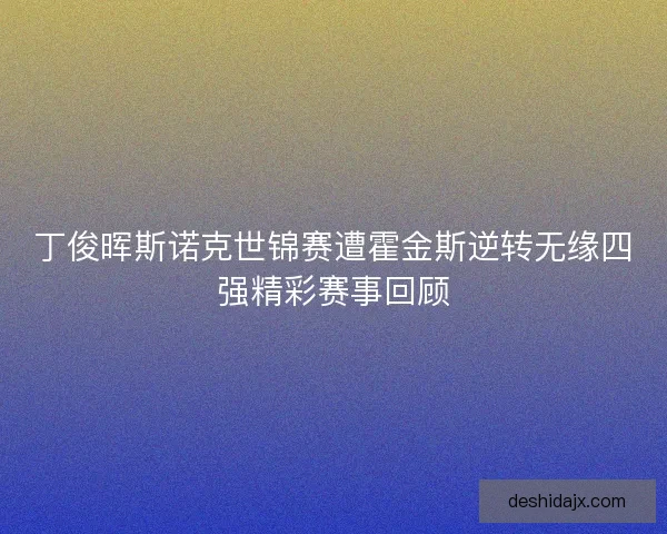 丁俊晖斯诺克世锦赛遭霍金斯逆转无缘四强精彩赛事回顾