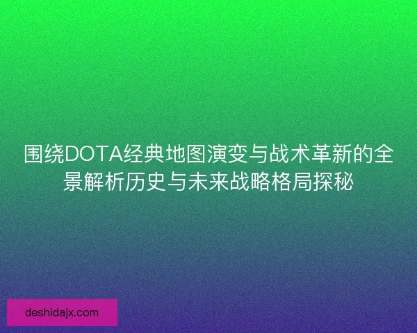 围绕DOTA经典地图演变与战术革新的全景解析历史与未来战略格局探秘