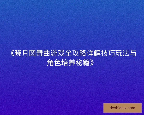 《晓月圆舞曲游戏全攻略详解技巧玩法与角色培养秘籍》