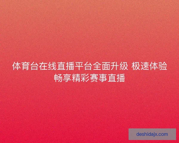 体育台在线直播平台全面升级 极速体验畅享精彩赛事直播