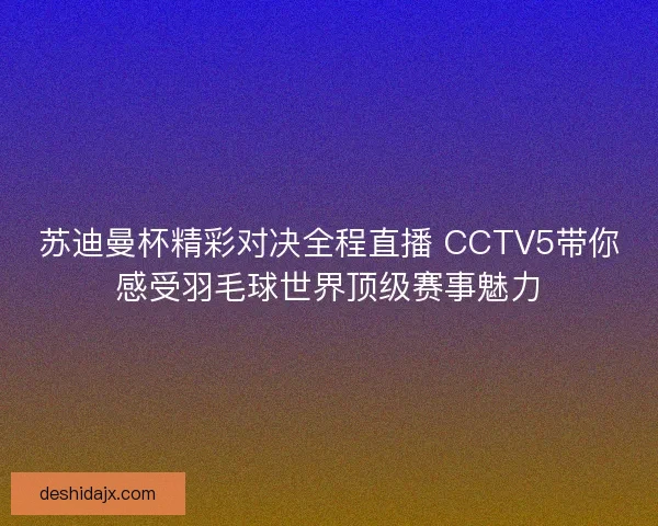 苏迪曼杯精彩对决全程直播 CCTV5带你感受羽毛球世界顶级赛事魅力 苏迪曼杯精彩对决全程直播 CCTV5带你感受羽毛球世界顶级赛事魅力