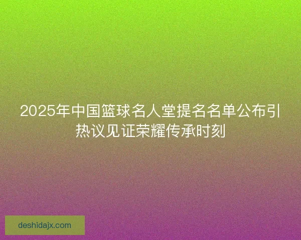 2025年中国篮球名人堂提名名单公布引热议见证荣耀传承时刻