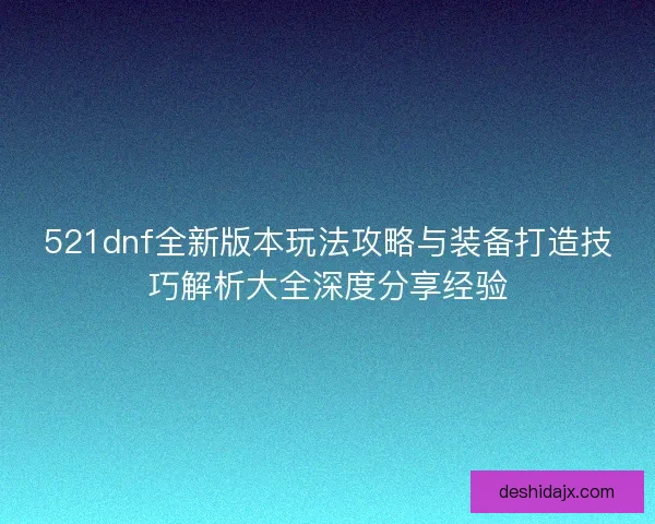 521dnf全新版本玩法攻略与装备打造技巧解析大全深度分享经验 521dnf全新版本玩法攻略与装备打造技巧解析大全深度分享经验
