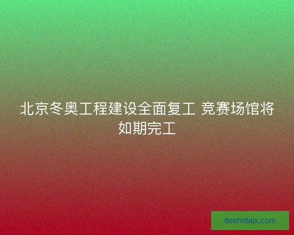 北京冬奥工程建设全面复工 竞赛场馆将如期完工