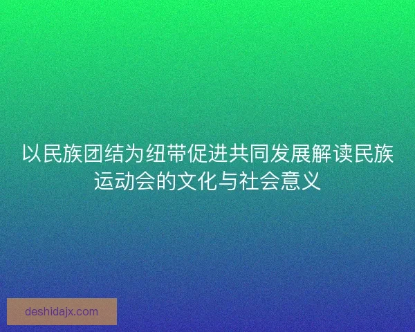 以民族团结为纽带促进共同发展解读民族运动会的文化与社会意义 以民族团结为纽带促进共同发展解读民族运动会的文化与社会意义