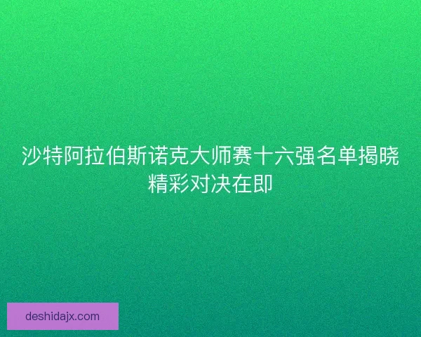 沙特阿拉伯斯诺克大师赛十六强名单揭晓精彩对决在即
