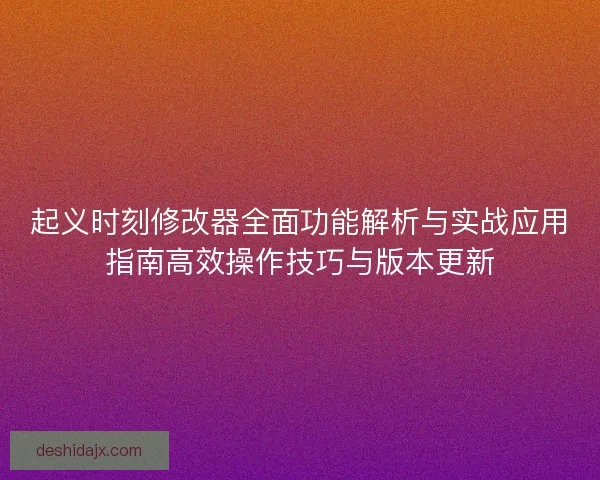 起义时刻修改器全面功能解析与实战应用指南高效操作技巧与版本更新 起义时刻修改器全面功能解析与实战应用指南高效操作技巧与版本更新
