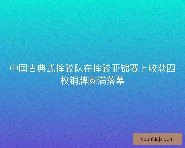 中国古典式摔跤队在摔跤亚锦赛上收获四枚铜牌圆满落幕