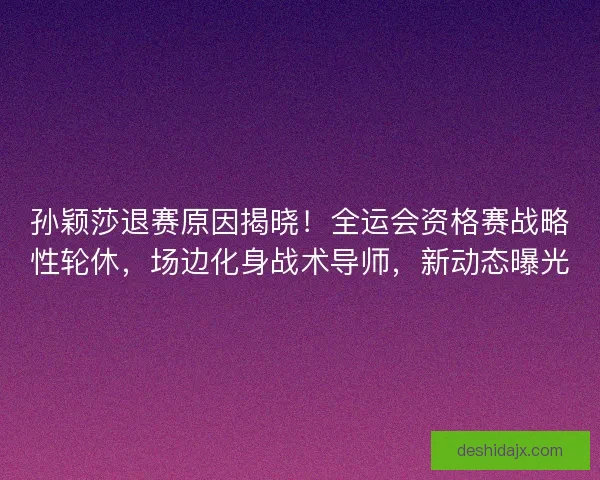 孙颖莎退赛原因揭晓！全运会资格赛战略性轮休，场边化身战术导师，新动态曝光