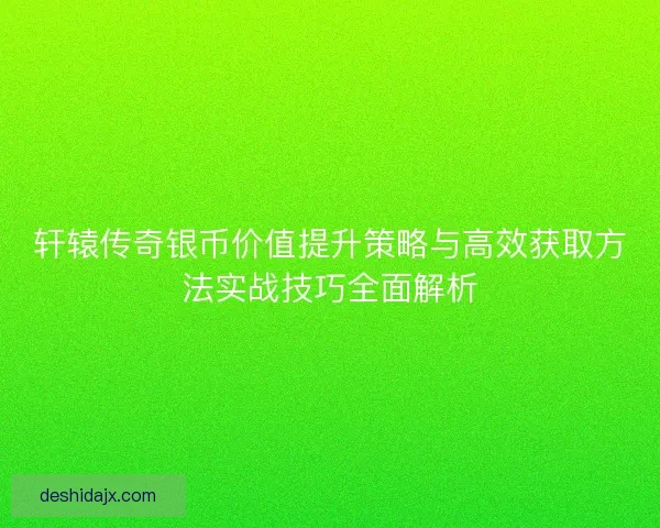 轩辕传奇银币价值提升策略与高效获取方法实战技巧全面解析 轩辕传奇银币价值提升策略与高效获取方法实战技巧全面解析