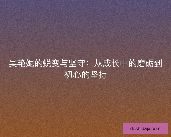 吴艳妮的蜕变与坚守：从成长中的磨砺到初心的坚持