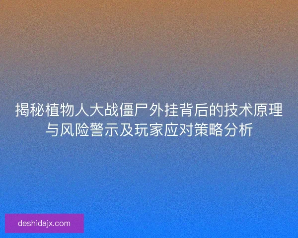 揭秘植物人大战僵尸外挂背后的技术原理与风险警示及玩家应对策略分析