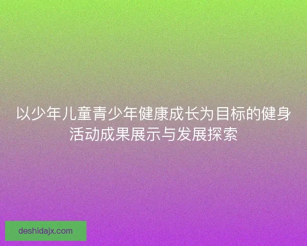以少年儿童青少年健康成长为目标的健身活动成果展示与发展探索 以少年儿童青少年健康成长为目标的健身活动成果展示与发展探索