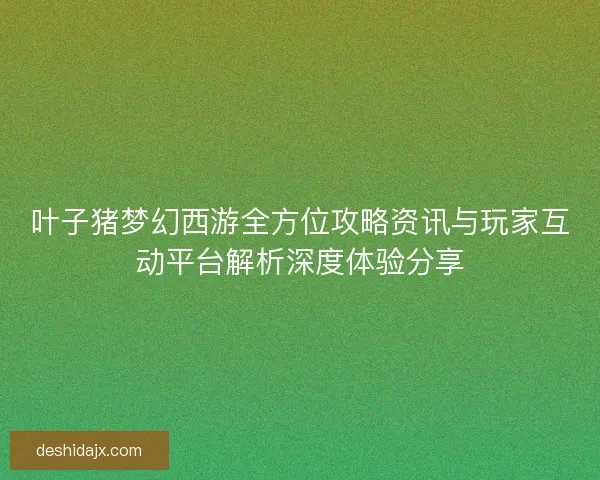叶子猪梦幻西游全方位攻略资讯与玩家互动平台解析深度体验分享 叶子猪梦幻西游全方位攻略资讯与玩家互动平台解析深度体验分享