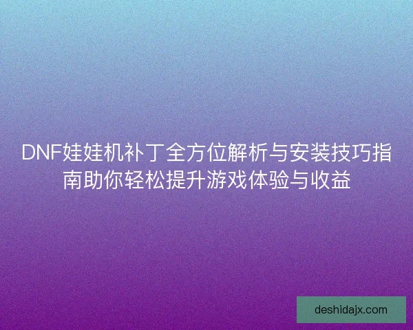 DNF娃娃机补丁全方位解析与安装技巧指南助你轻松提升游戏体验与收益 DNF娃娃机补丁全方位解析与安装技巧指南助你轻松提升游戏体验与收益