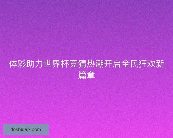 体彩助力世界杯竞猜热潮开启全民狂欢新篇章 体彩助力世界杯竞猜热潮开启全民狂欢新篇章