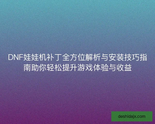 DNF娃娃机补丁全方位解析与安装技巧指南助你轻松提升游戏体验与收益