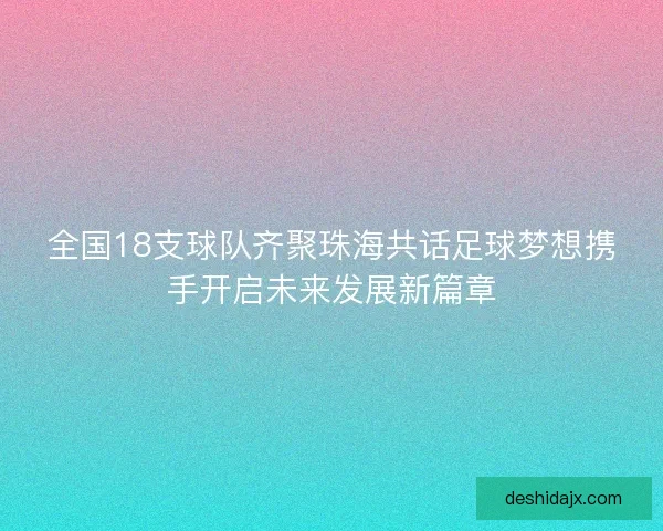 全国18支球队齐聚珠海共话足球梦想携手开启未来发展新篇章 全国18支球队齐聚珠海共话足球梦想携手开启未来发展新篇章