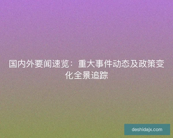 国内外要闻速览:重大事件动态及政策变化全景追踪 国内外要闻速览:重大事件动态及政策变化全景追踪