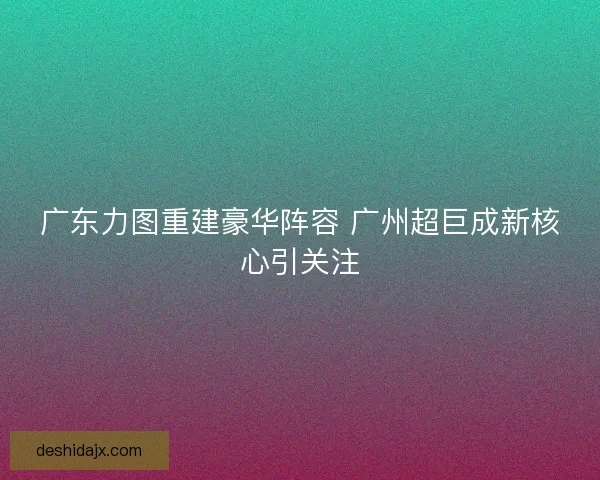广东力图重建豪华阵容 广州超巨成新核心引关注